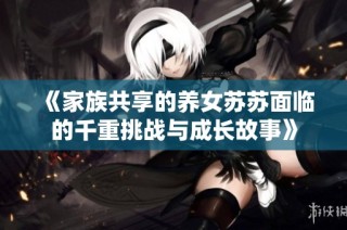 《家族共享的养女苏苏面临的千重挑战与成长故事》