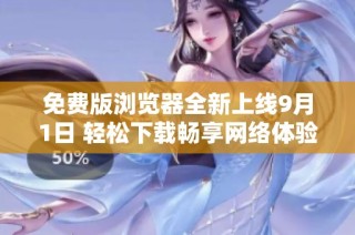 免费版浏览器全新上线9月1日 轻松下载畅享网络体验