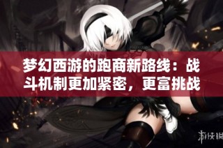 梦幻西游的跑商新路线：战斗机制更加紧密，更富挑战性