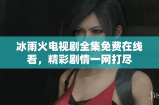 冰雨火电视剧全集免费在线看，精彩剧情一网打尽