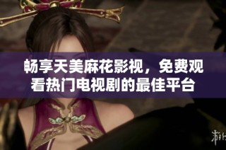 畅享天美麻花影视，免费观看热门电视剧的最佳平台