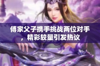 傅家父子携手挑战两位对手，精彩较量引发热议
