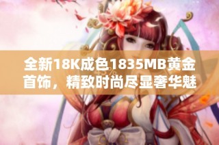 全新18K成色1835MB黄金首饰，精致时尚尽显奢华魅力