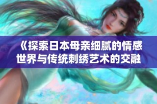 《探索日本母亲细腻的情感世界与传统刺绣艺术的交融》