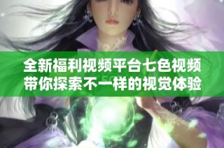全新福利视频平台七色视频带你探索不一样的视觉体验与乐趣
