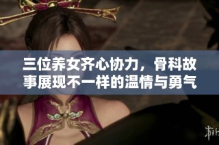 三位养女齐心协力，骨科故事展现不一样的温情与勇气