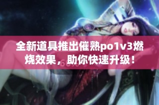 全新道具推出催熟po1v3燃烧效果，助你快速升级！