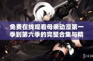 免费在线观看母亲动漫第一季到第六季的完整合集与精彩剧情解析