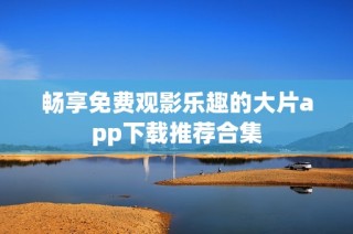 畅享免费观影乐趣的大片app下载推荐合集