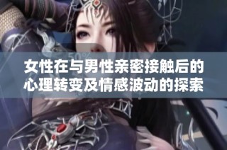 女性在与男性亲密接触后的心理转变及情感波动的探索