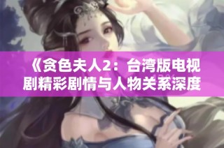 《贪色夫人2：台湾版电视剧精彩剧情与人物关系深度解析》
