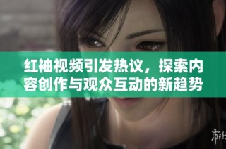红袖视频引发热议，探索内容创作与观众互动的新趋势