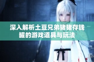 深入解析土豆兄弟猪猪存钱罐的游戏道具与玩法