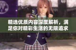 精选优质内容深度解析，满足你对精彩生活的无限追求与热爱