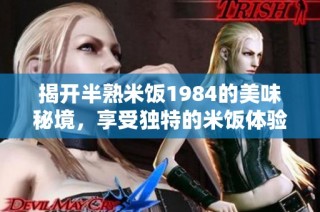 揭开半熟米饭1984的美味秘境，享受独特的米饭体验