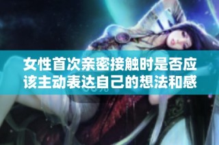 女性首次亲密接触时是否应该主动表达自己的想法和感受