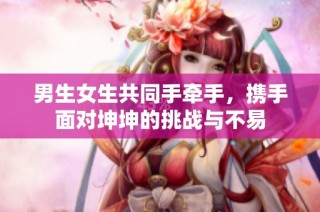 男生女生共同手牵手，携手面对坤坤的挑战与不易