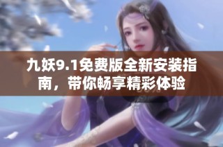 九妖9.1免费版全新安装指南，带你畅享精彩体验