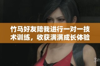 竹马好友陪我进行一对一技术训练，收获满满成长体验
