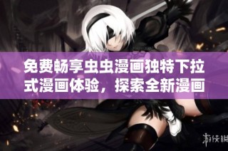 免费畅享虫虫漫画独特下拉式漫画体验，探索全新漫画星球