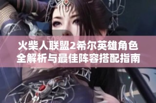 火柴人联盟2希尔英雄角色全解析与最佳阵容搭配指南