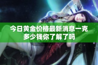 今日黄金价格最新消息一克多少钱你了解了吗