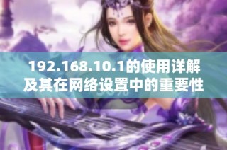 192.168.10.1的使用详解及其在网络设置中的重要性与操作指南