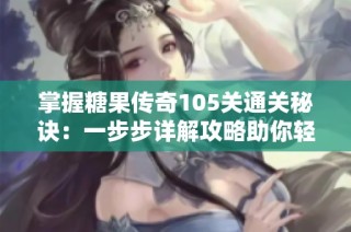 掌握糖果传奇105关通关秘诀：一步步详解攻略助你轻松闯关