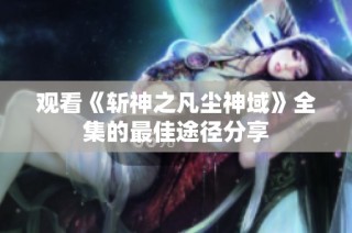 观看《斩神之凡尘神域》全集的最佳途径分享