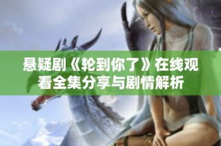 悬疑剧《轮到你了》在线观看全集分享与剧情解析