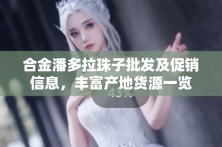 合金潘多拉珠子批发及促销信息，丰富产地货源一览