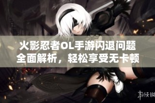 火影忍者OL手游闪退问题全面解析，轻松享受无卡顿对战体验