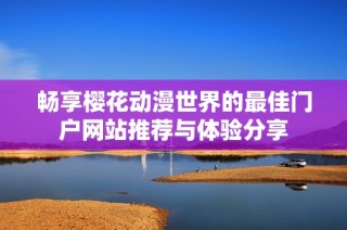 畅享樱花动漫世界的最佳门户网站推荐与体验分享