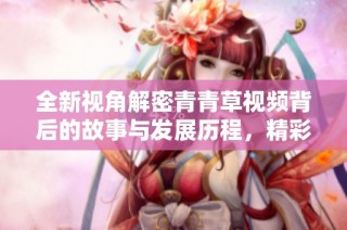 全新视角解密青青草视频背后的故事与发展历程，精彩不容错过