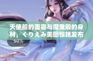 天使般的面容与魔鬼般的身材，くりえみ美图惊艳发布