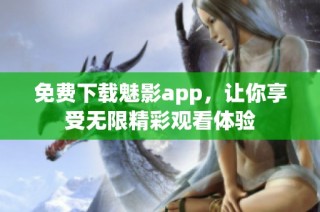 免费下载魅影app，让你享受无限精彩观看体验