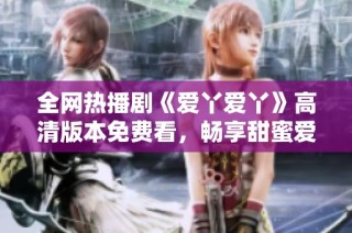 全网热播剧《爱丫爱丫》高清版本免费看，畅享甜蜜爱情故事