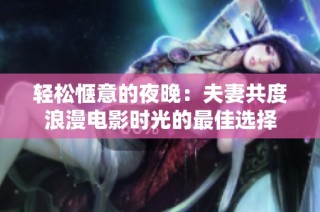 轻松惬意的夜晚：夫妻共度浪漫电影时光的最佳选择