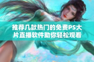 推荐几款热门的免费PS大片直播软件助你轻松观看