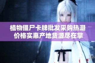 植物僵尸卡牌批发采购热潮 价格实惠产地货源尽在掌握