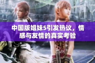 中国版姐妹5引发热议，情感与友情的真实考验