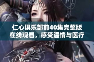 仁心俱乐部前40集完整版在线观看，感受温情与医疗的结合