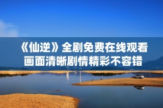 《仙逆》全剧免费在线观看 画面清晰剧情精彩不容错过