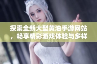 探索全新大型黄油手游网站，畅享精彩游戏体验与多样选择