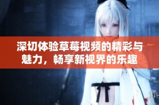 深切体验草莓视频的精彩与魅力，畅享新视界的乐趣