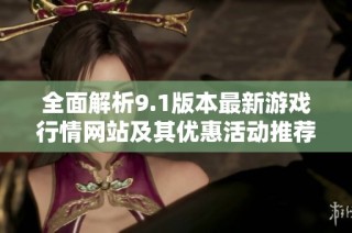 全面解析9.1版本最新游戏行情网站及其优惠活动推荐