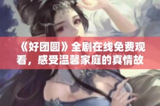 《好团圆》全剧在线免费观看，感受温馨家庭的真情故事