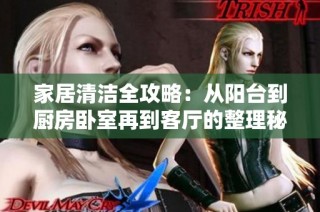 家居清洁全攻略：从阳台到厨房卧室再到客厅的整理秘诀