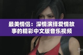 最美情侣：深情演绎爱情故事的精彩中文版音乐视频