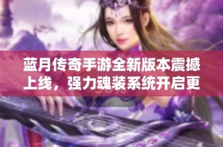 蓝月传奇手游全新版本震撼上线，强力魂装系统开启更多精彩冒险体验！